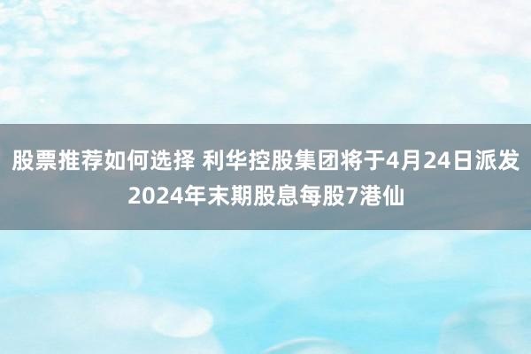 股票推荐如何选择 利华控股集团将于4月24日派发2024年末期股息每股7港仙