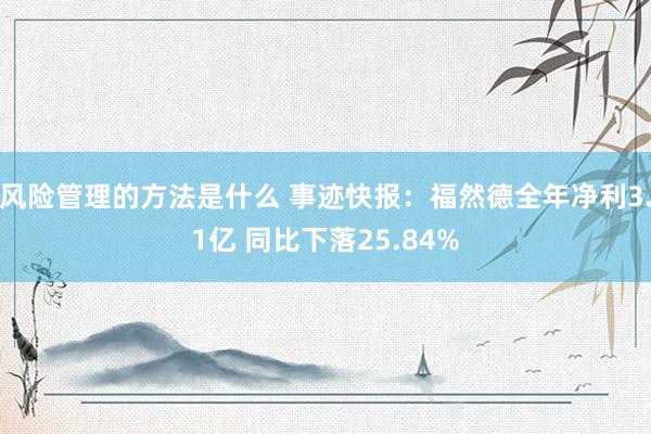 风险管理的方法是什么 事迹快报：福然德全年净利3.1亿 同比下落25.84%