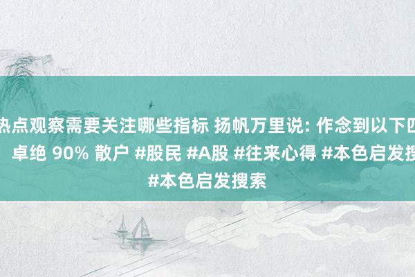 热点观察需要关注哪些指标 扬帆万里说: 作念到以下四点，卓绝 90% 散户 #股民 #A股 #往来心得 #本色启发搜索