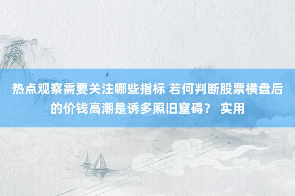 热点观察需要关注哪些指标 若何判断股票横盘后的价钱高潮是诱多照旧窒碍？ 实用