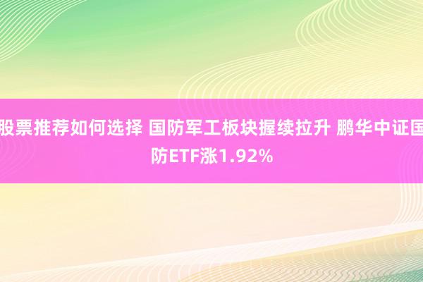 股票推荐如何选择 国防军工板块握续拉升 鹏华中证国防ETF涨1.92%