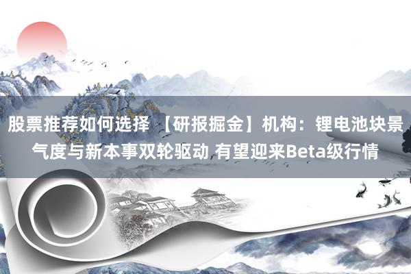 股票推荐如何选择 【研报掘金】机构：锂电池块景气度与新本事双轮驱动 有望迎来Beta级行情