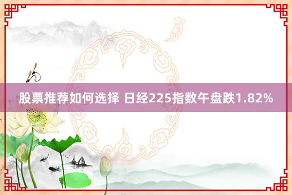 股票推荐如何选择 日经225指数午盘跌1.82%