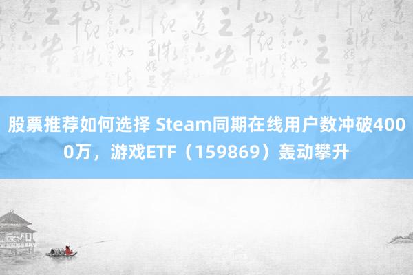 股票推荐如何选择 Steam同期在线用户数冲破4000万，游戏ETF（159869）轰动攀升