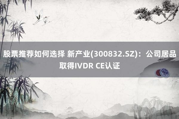 股票推荐如何选择 新产业(300832.SZ)：公司居品取得IVDR CE认证