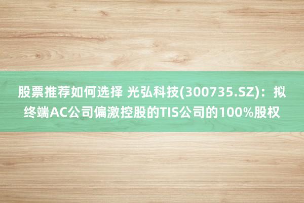 股票推荐如何选择 光弘科技(300735.SZ)：拟终端AC公司偏激控股的TIS公司的100%股权