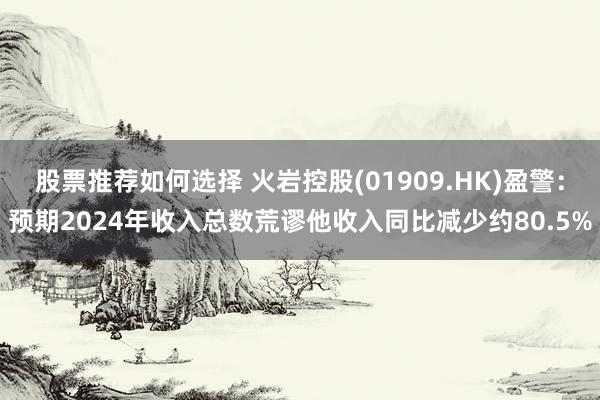 股票推荐如何选择 火岩控股(01909.HK)盈警：预期2024年收入总数荒谬他收入同比减少约80.5%