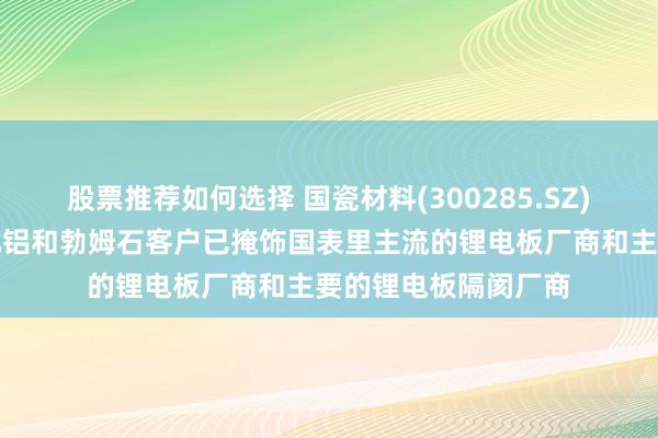 股票推荐如何选择 国瓷材料(300285.SZ)：现在高纯超细氧化铝和勃姆石客户已掩饰国表里主流的锂电板厂商和主要的锂电板隔阂厂商