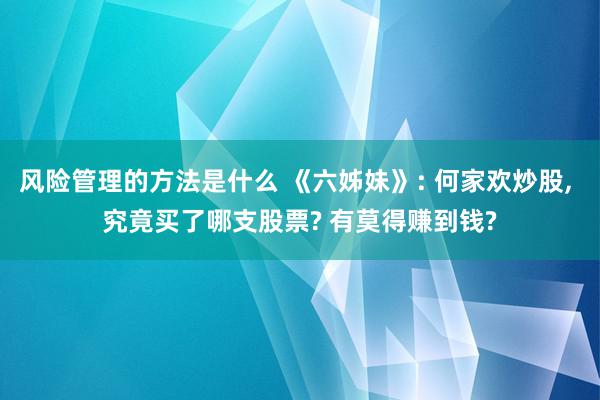 风险管理的方法是什么 《六姊妹》: 何家欢炒股, 究竟买了哪支股票? 有莫得赚到钱?