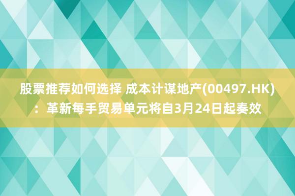 股票推荐如何选择 成本计谋地产(00497.HK)：革新每手贸易单元将自3月24日起奏效