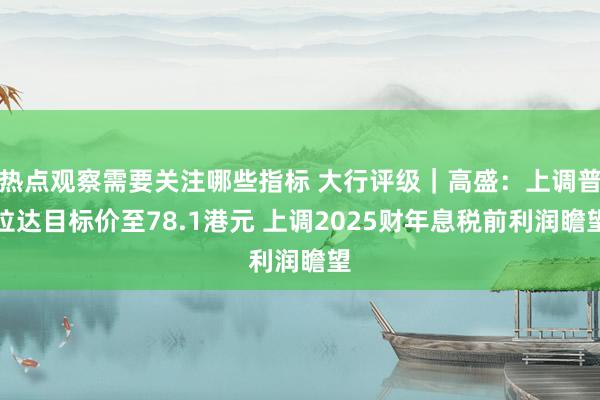 热点观察需要关注哪些指标 大行评级｜高盛：上调普拉达目标价至78.1港元 上调2025财年息税前利润瞻望