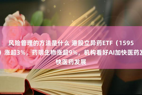 风险管理的方法是什么 港股立异药ETF（159567）涨超3%，药明生物涨超9%，机构看好AI加快医药发展