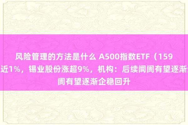 风险管理的方法是什么 A500指数ETF（159351）涨近1%，锡业股份涨超9%，机构：后续阛阓有望逐渐企稳回升