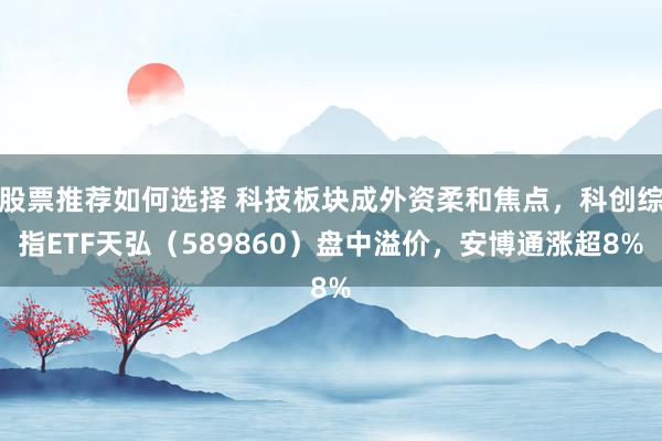 股票推荐如何选择 科技板块成外资柔和焦点，科创综指ETF天弘（589860）盘中溢价，安博通涨超8%