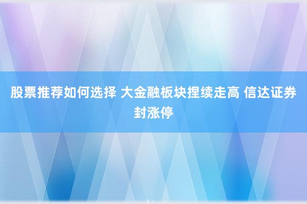 股票推荐如何选择 大金融板块捏续走高 信达证券封涨停