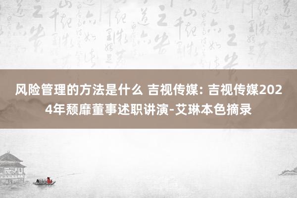 风险管理的方法是什么 吉视传媒: 吉视传媒2024年颓靡董事述职讲演-艾琳本色摘录