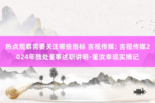 热点观察需要关注哪些指标 吉视传媒: 吉视传媒2024年独处董事述职讲明-董汝幸现实摘记