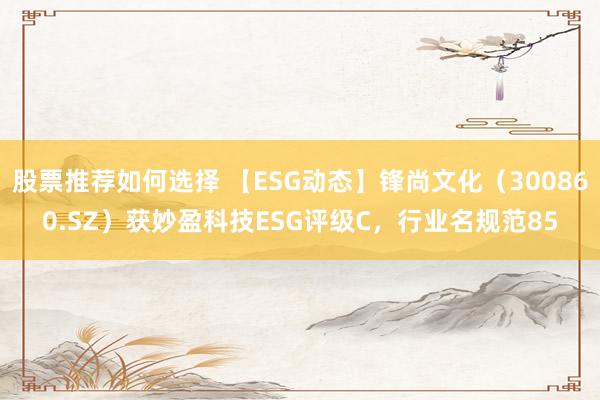 股票推荐如何选择 【ESG动态】锋尚文化（300860.SZ）获妙盈科技ESG评级C，行业名规范85