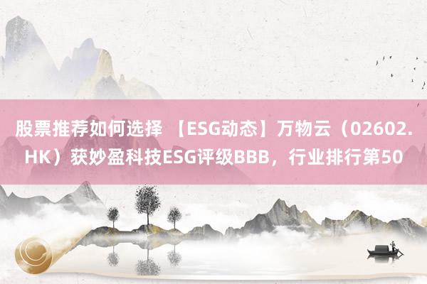 股票推荐如何选择 【ESG动态】万物云（02602.HK）获妙盈科技ESG评级BBB，行业排行第50