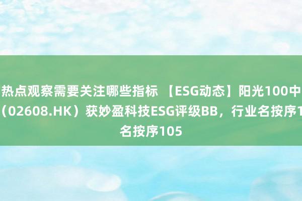 热点观察需要关注哪些指标 【ESG动态】阳光100中国（02608.HK）获妙盈科技ESG评级BB，行业名按序105