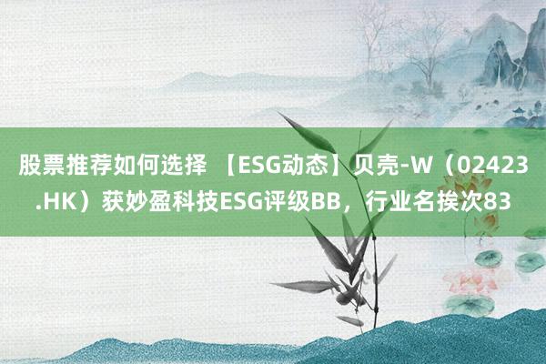 股票推荐如何选择 【ESG动态】贝壳-W（02423.HK）获妙盈科技ESG评级BB，行业名挨次83