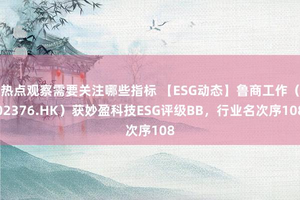 热点观察需要关注哪些指标 【ESG动态】鲁商工作（02376.HK）获妙盈科技ESG评级BB，行业名次序108