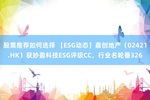 股票推荐如何选择 【ESG动态】嘉创地产（02421.HK）获妙盈科技ESG评级CC，行业名轮番326